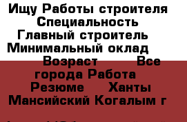 Ищу Работы строителя › Специальность ­ Главный строитель  › Минимальный оклад ­ 5 000 › Возраст ­ 30 - Все города Работа » Резюме   . Ханты-Мансийский,Когалым г.